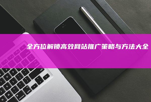 全方位解锁：高效网站推广策略与方法大全